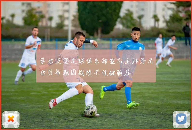萨尔茨堡足球俱乐部宣布主帅丹尼尔贝希勒因战绩不佳被解雇