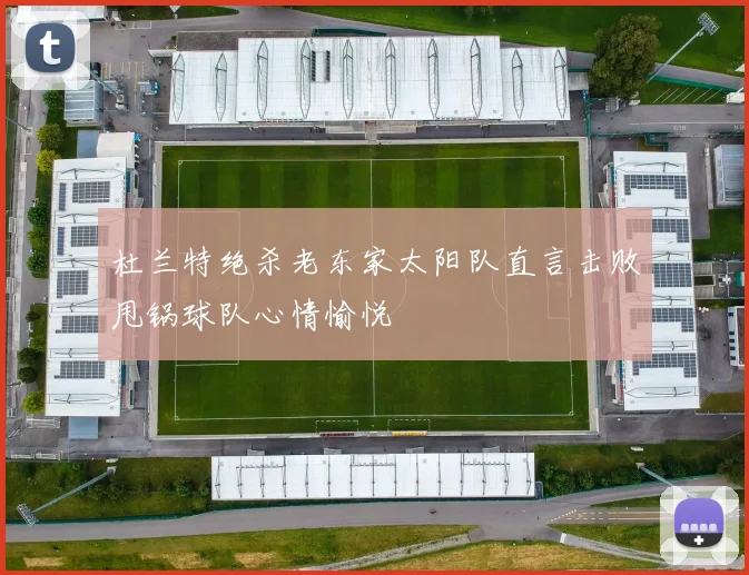 杜兰特绝杀老东家太阳队直言击败甩锅球队心情愉悦