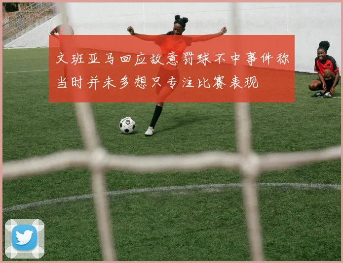文班亚马回应故意罚球不中事件称当时并未多想只专注比赛表现