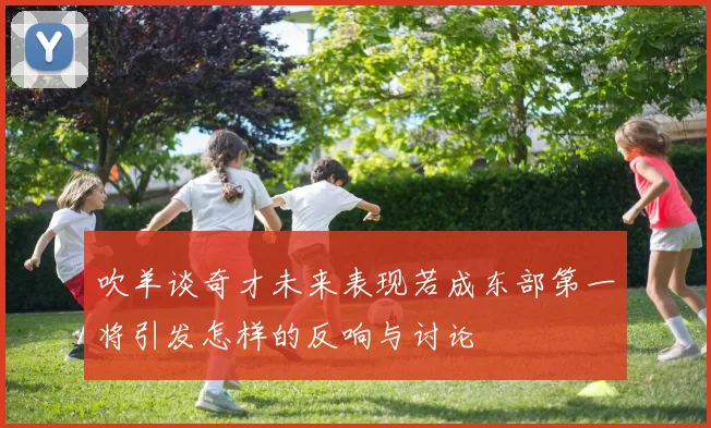吹羊谈奇才未来表现若成东部第一将引发怎样的反响与讨论