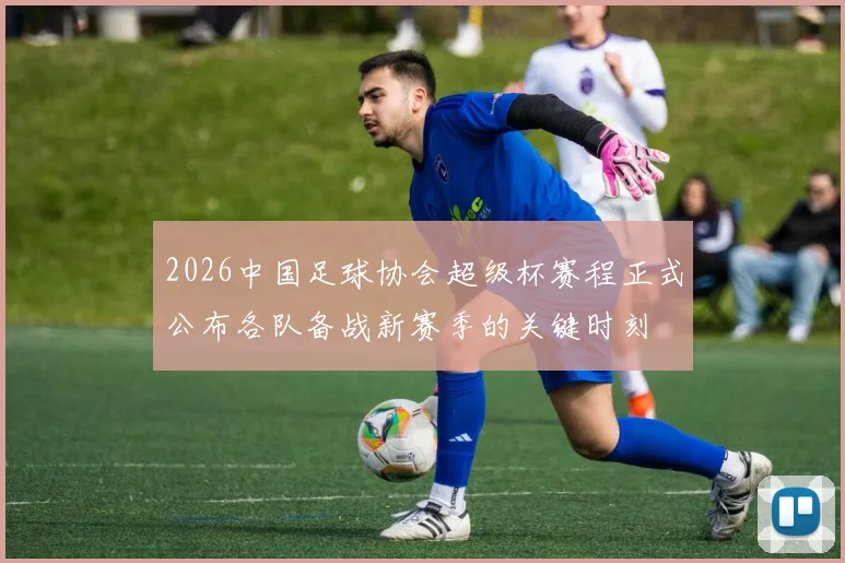 2026中国足球协会超级杯赛程正式公布各队备战新赛季的关键时刻
