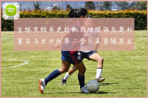 金球奖赔率更新凯恩继续领先奥利塞亚马尔并列第二登贝莱紧随其后
