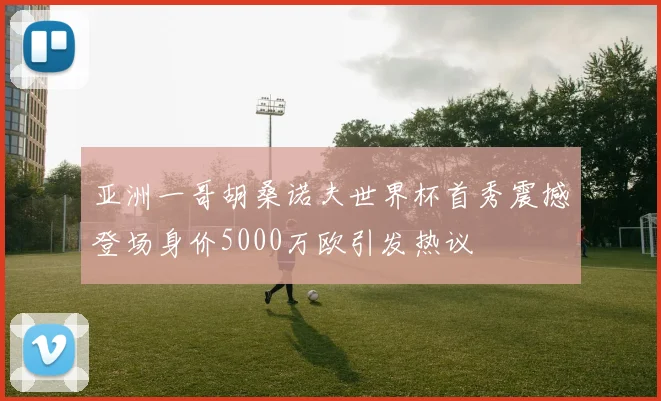 亚洲一哥胡桑诺夫世界杯首秀震撼登场身价5000万欧引发热议