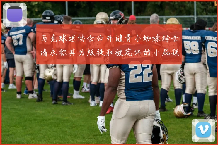 马竞球迷协会公开谴责小蜘蛛转会请求称其为叛徒和被宠坏的小屁孩