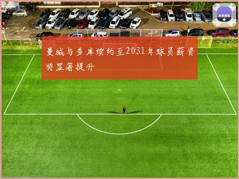 曼城与多库续约至2031年球员薪资将显著提升