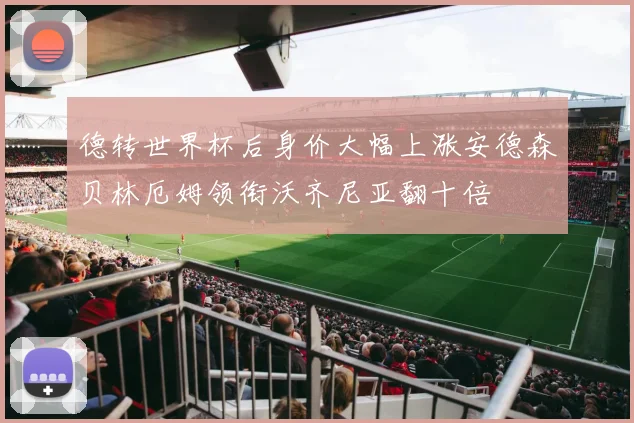 德转世界杯后身价大幅上涨安德森贝林厄姆领衔沃齐尼亚翻十倍
