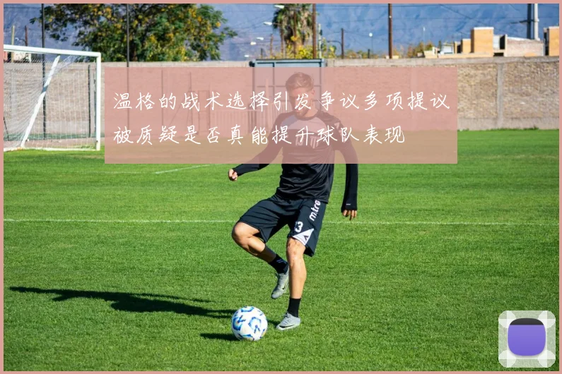 温格的战术选择引发争议多项提议被质疑是否真能提升球队表现