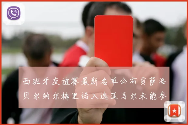 西班牙友谊赛最新名单公布贡萨洛贝尔纳尔梅里诺入选亚马尔未能参赛