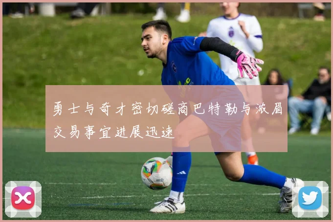 勇士与奇才密切磋商巴特勒与浓眉交易事宜进展迅速