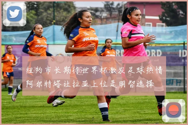 纽约市长期待世界杯激发足球热情阿尔特塔让拉亚上位是明智选择