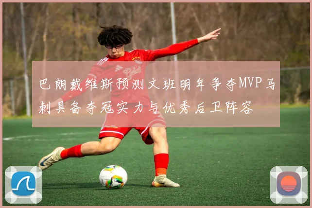 巴朗戴维斯预测文班明年争夺MVP马刺具备夺冠实力与优秀后卫阵容