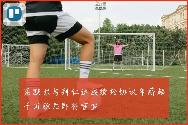 莱默尔与拜仁达成续约协议年薪超千万欧元即将官宣