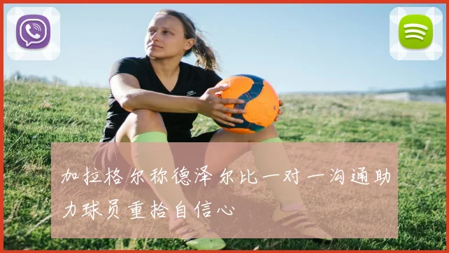 加拉格尔称德泽尔比一对一沟通助力球员重拾自信心
