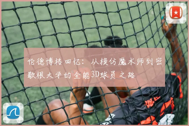 伦德博格回忆：从模仿魔术师到密歇根大学的全能3D球员之路
