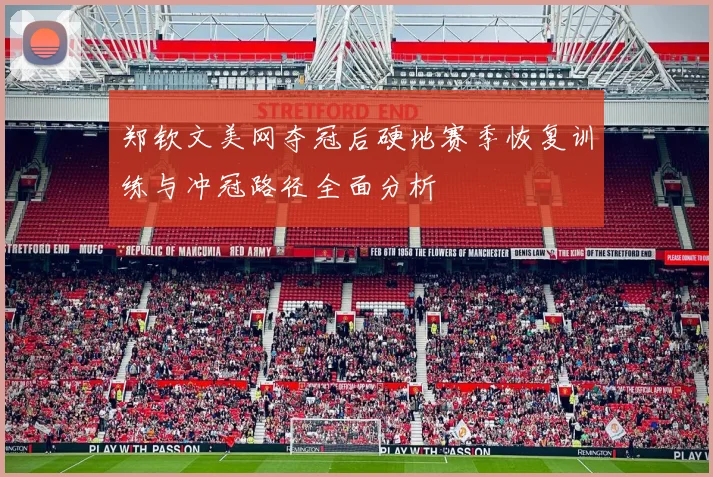 郑钦文美网夺冠后硬地赛季恢复训练与冲冠路径全面分析