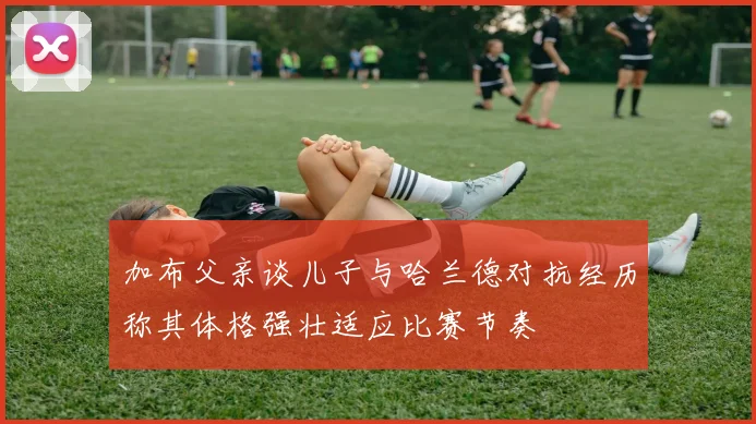 加布父亲谈儿子与哈兰德对抗经历称其体格强壮适应比赛节奏