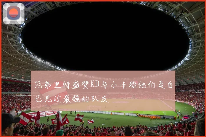 范弗里特盛赞KD与小卡称他们是自己见过最强的队友