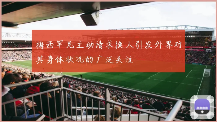 梅西罕见主动请求换人引发外界对其身体状况的广泛关注