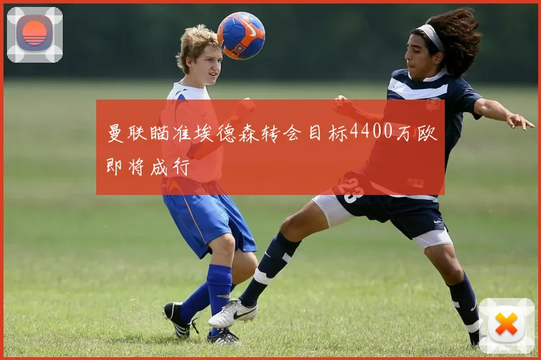 曼联瞄准埃德森转会目标4400万欧即将成行