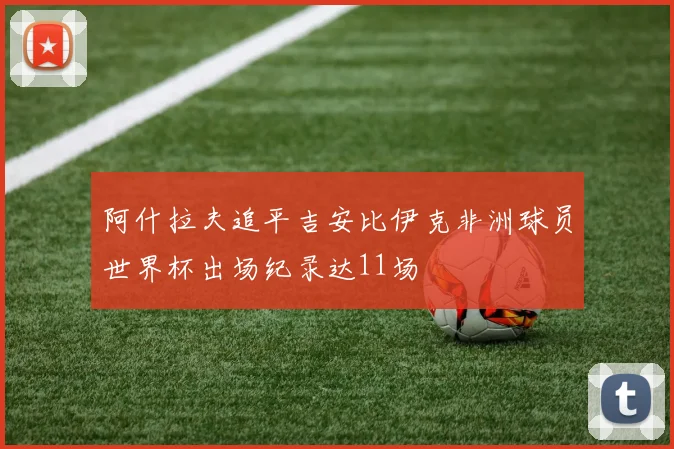 阿什拉夫追平吉安比伊克非洲球员世界杯出场纪录达11场