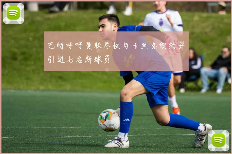 巴特呼吁曼联尽快与卡里克续约并引进七名新球员
