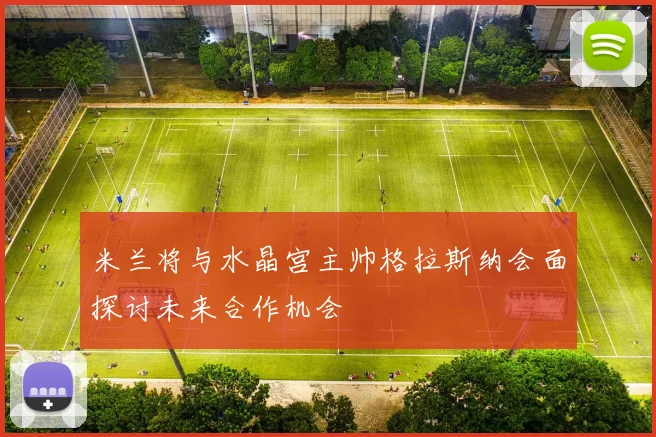 米兰将与水晶宫主帅格拉斯纳会面探讨未来合作机会