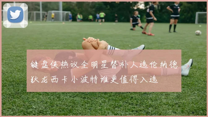 键盘侠热议全明星替补人选伦纳德狄龙西卡小波特谁更值得入选