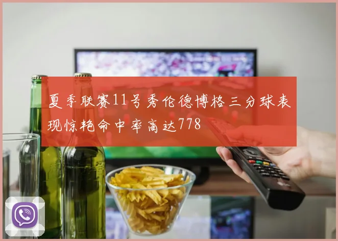 夏季联赛11号秀伦德博格三分球表现惊艳命中率高达778