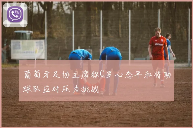葡萄牙足协主席称C罗心态平和将助球队应对压力挑战