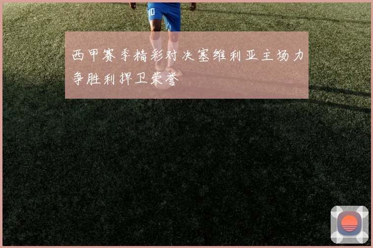西甲赛季精彩对决塞维利亚主场力争胜利捍卫荣誉