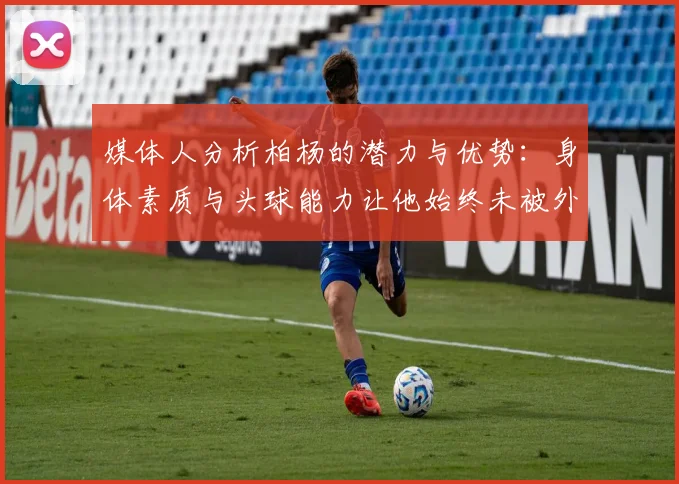 媒体人分析柏杨的潜力与优势：身体素质与头球能力让他始终未被外教放弃